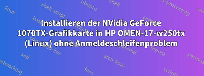 Installieren der NVidia GeForce 1070TX-Grafikkarte in HP OMEN-17-w250tx (Linux) ohne Anmeldeschleifenproblem