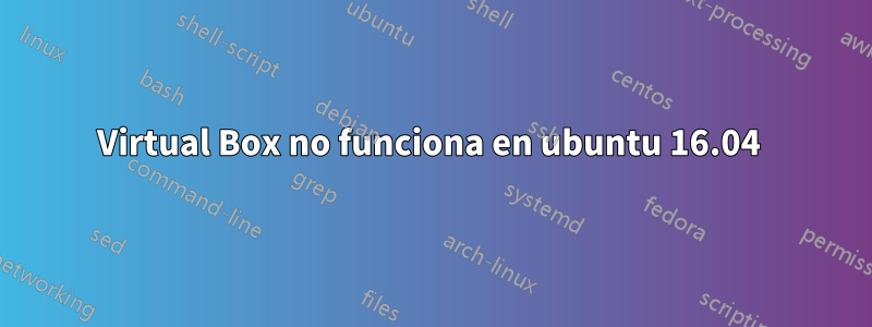 Virtual Box no funciona en ubuntu 16.04 