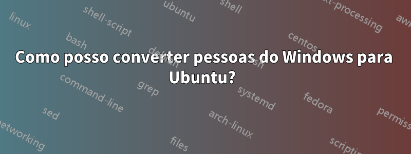 Como posso converter pessoas do Windows para Ubuntu?