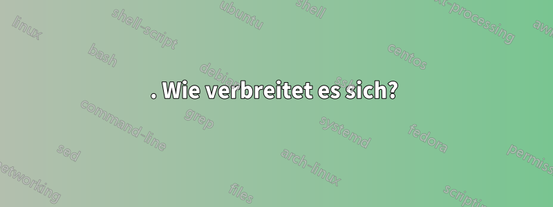 1. Wie verbreitet es sich?
