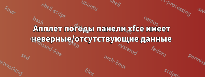 Апплет погоды панели xfce имеет неверные/отсутствующие данные