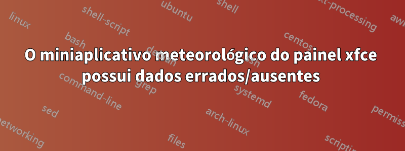 O miniaplicativo meteorológico do painel xfce possui dados errados/ausentes