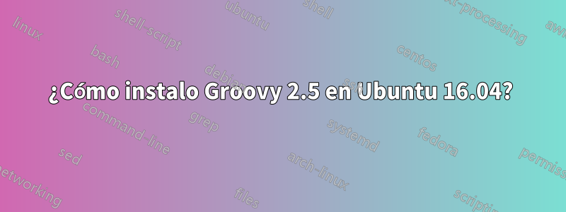 ¿Cómo instalo Groovy 2.5 en Ubuntu 16.04?