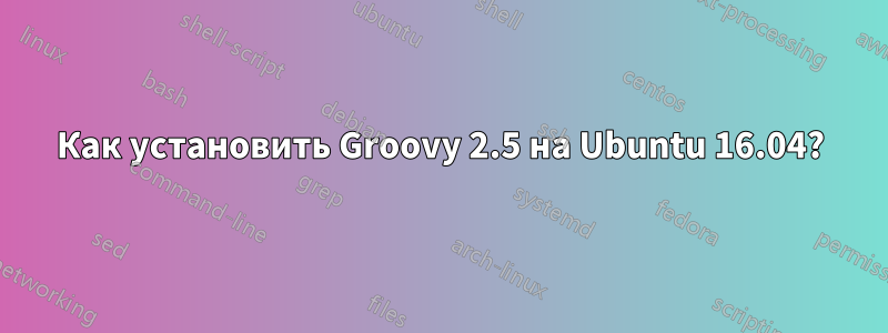 Как установить Groovy 2.5 на Ubuntu 16.04?