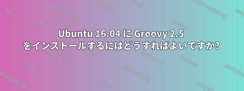 Ubuntu 16.04 に Groovy 2.5 をインストールするにはどうすればよいですか?