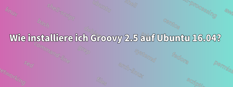 Wie installiere ich Groovy 2.5 auf Ubuntu 16.04?