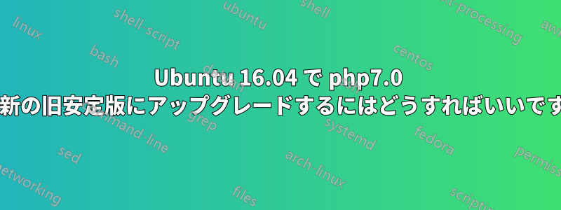 Ubuntu 16.04 で php7.0 を最新の旧安定版にアップグレードするにはどうすればいいですか?