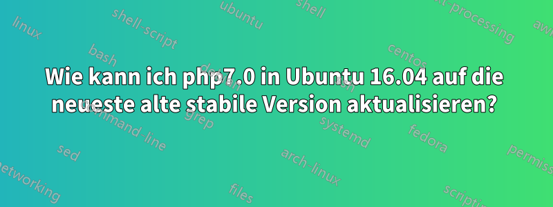 Wie kann ich php7.0 in Ubuntu 16.04 auf die neueste alte stabile Version aktualisieren?