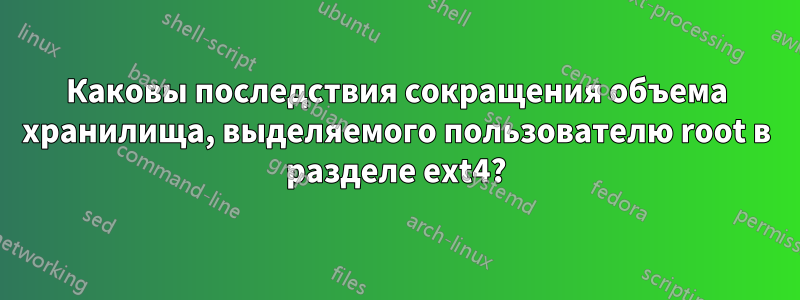 Каковы последствия сокращения объема хранилища, выделяемого пользователю root в разделе ext4?