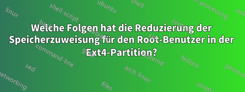Welche Folgen hat die Reduzierung der Speicherzuweisung für den Root-Benutzer in der Ext4-Partition?