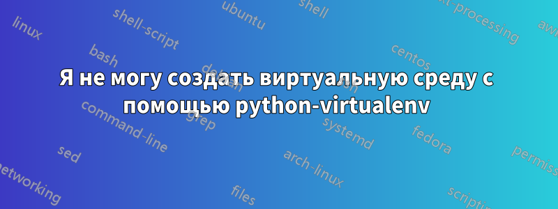 Я не могу создать виртуальную среду с помощью python-virtualenv