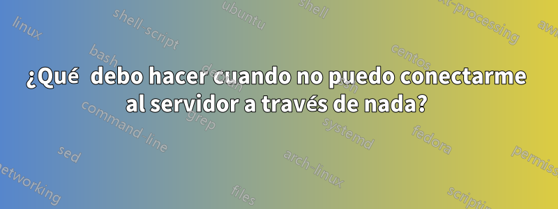 ¿Qué debo hacer cuando no puedo conectarme al servidor a través de nada?