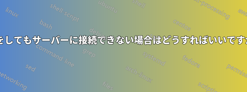 何をしてもサーバーに接続できない場合はどうすればいいですか?