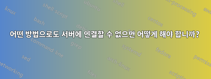 어떤 방법으로도 서버에 연결할 수 없으면 어떻게 해야 합니까?