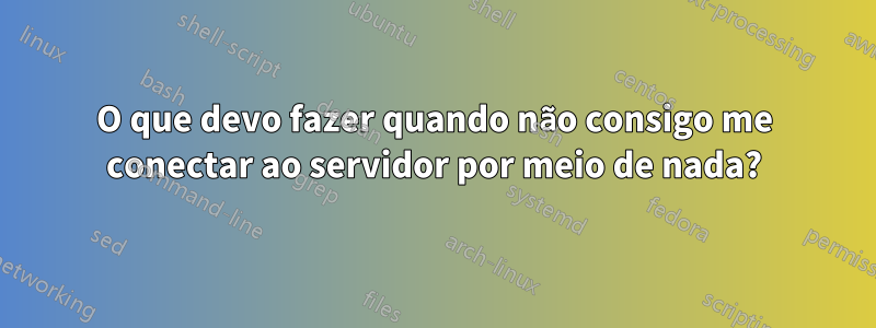 O que devo fazer quando não consigo me conectar ao servidor por meio de nada?