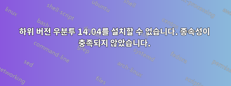 하위 버전 우분투 14.04를 설치할 수 없습니다. 종속성이 충족되지 않았습니다.
