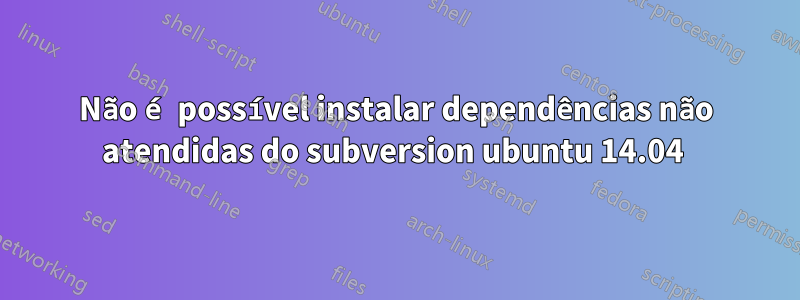 Não é possível instalar dependências não atendidas do subversion ubuntu 14.04 