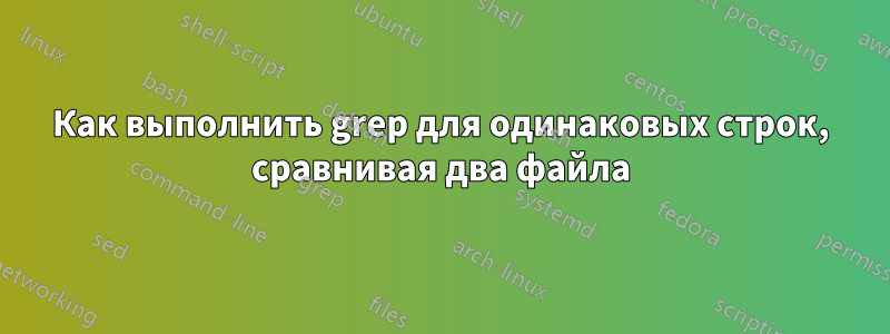 Как выполнить grep для одинаковых строк, сравнивая два файла