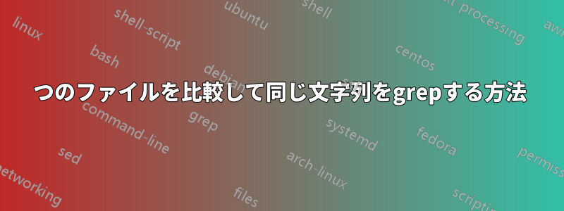 2つのファイルを比較して同じ文字列をgrepする方法