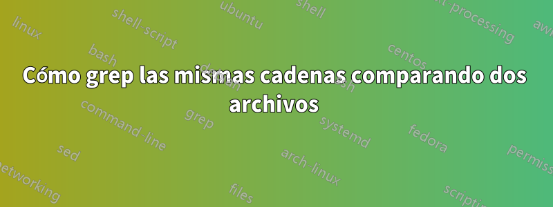 Cómo grep las mismas cadenas comparando dos archivos