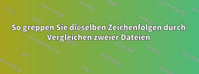 So greppen Sie dieselben Zeichenfolgen durch Vergleichen zweier Dateien