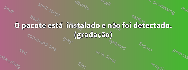 O pacote está instalado e não foi detectado. (gradação)