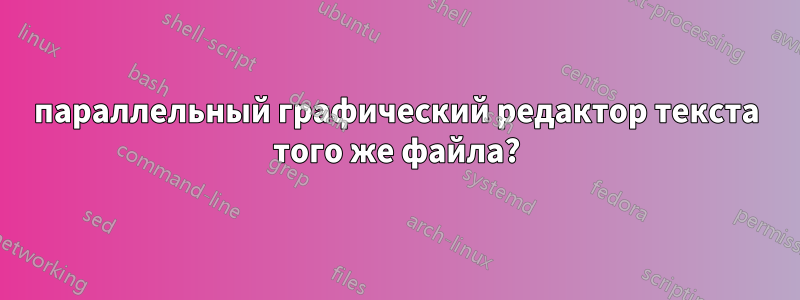 параллельный графический редактор текста того же файла?