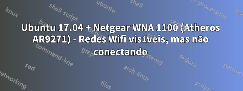 Ubuntu 17.04 + Netgear WNA 1100 (Atheros AR9271) - Redes Wifi visíveis, mas não conectando