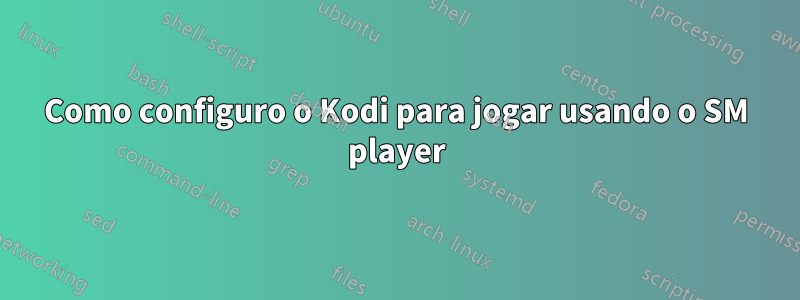 Como configuro o Kodi para jogar usando o SM player