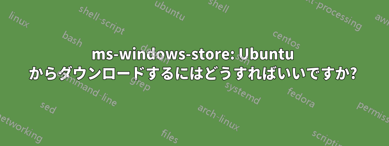 ms-windows-store: Ubuntu からダウンロードするにはどうすればいいですか?