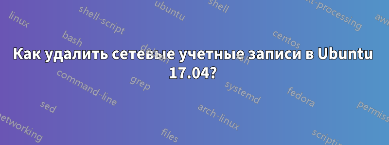 Как удалить сетевые учетные записи в Ubuntu 17.04?