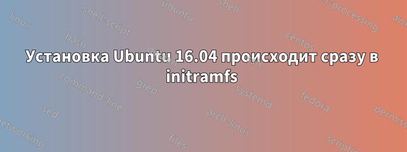 Установка Ubuntu 16.04 происходит сразу в initramfs