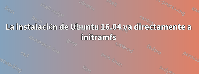 La instalación de Ubuntu 16.04 va directamente a initramfs