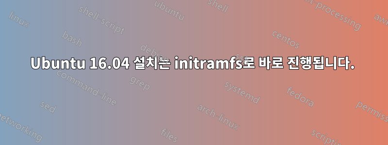 Ubuntu 16.04 설치는 initramfs로 바로 진행됩니다.