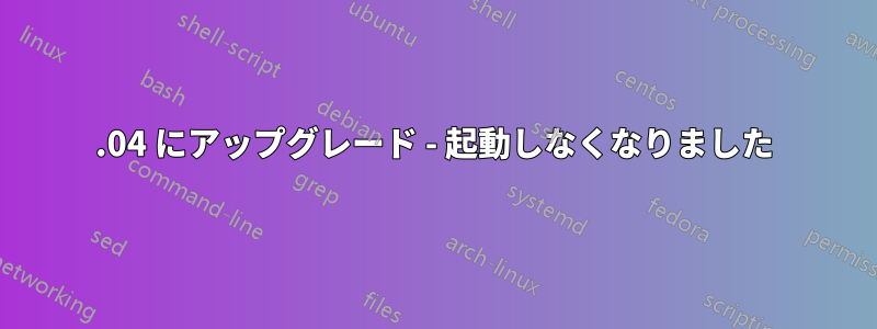 16.04 にアップグレード - 起動しなくなりました