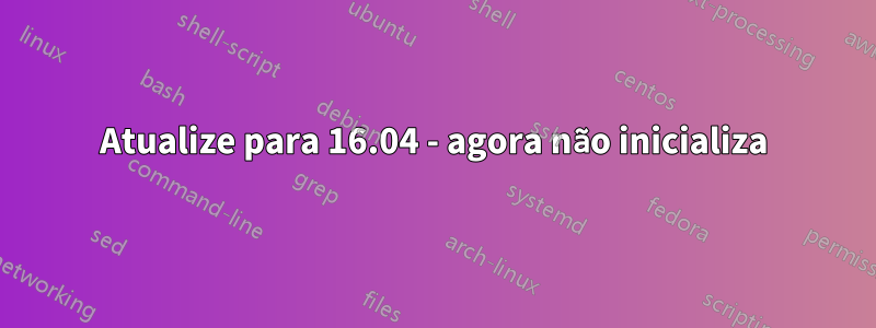 Atualize para 16.04 - agora não inicializa