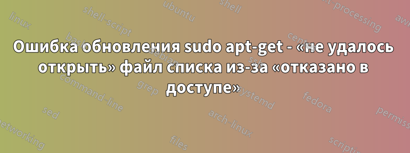 Ошибка обновления sudo apt-get - «не удалось открыть» файл списка из-за «отказано в доступе»