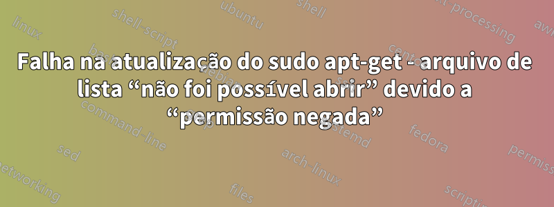 Falha na atualização do sudo apt-get - arquivo de lista “não foi possível abrir” devido a “permissão negada”