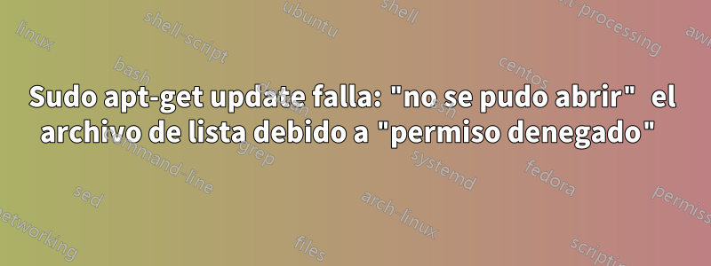 Sudo apt-get update falla: "no se pudo abrir" el archivo de lista debido a "permiso denegado"