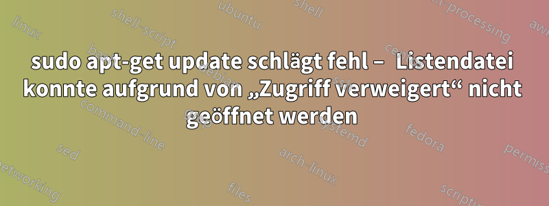 sudo apt-get update schlägt fehl – ​​Listendatei konnte aufgrund von „Zugriff verweigert“ nicht geöffnet werden