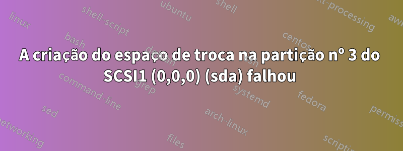 A criação do espaço de troca na partição nº 3 do SCSI1 (0,0,0) (sda) falhou