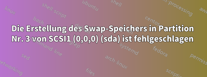 Die Erstellung des Swap-Speichers in Partition Nr. 3 von SCSI1 (0,0,0) (sda) ist fehlgeschlagen