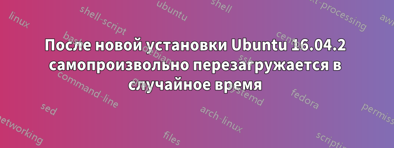 После новой установки Ubuntu 16.04.2 самопроизвольно перезагружается в случайное время