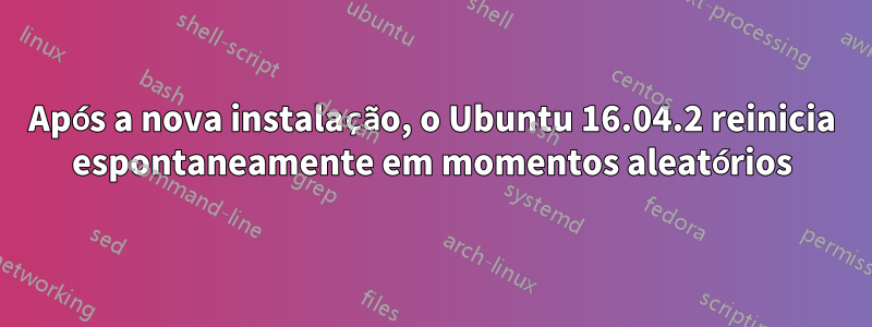 Após a nova instalação, o Ubuntu 16.04.2 reinicia espontaneamente em momentos aleatórios