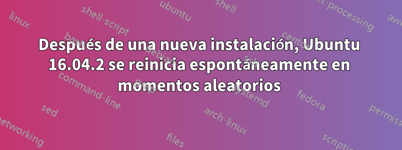 Después de una nueva instalación, Ubuntu 16.04.2 se reinicia espontáneamente en momentos aleatorios