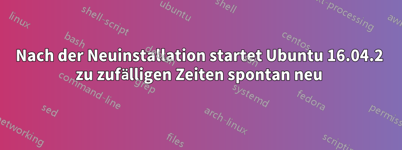 Nach der Neuinstallation startet Ubuntu 16.04.2 zu zufälligen Zeiten spontan neu