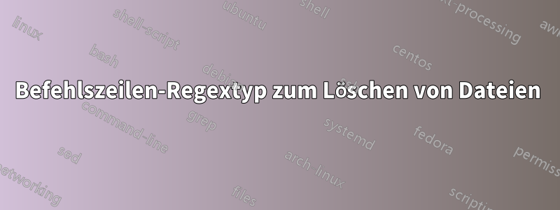 Befehlszeilen-Regextyp zum Löschen von Dateien