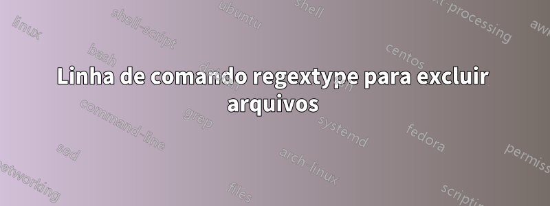 Linha de comando regextype para excluir arquivos