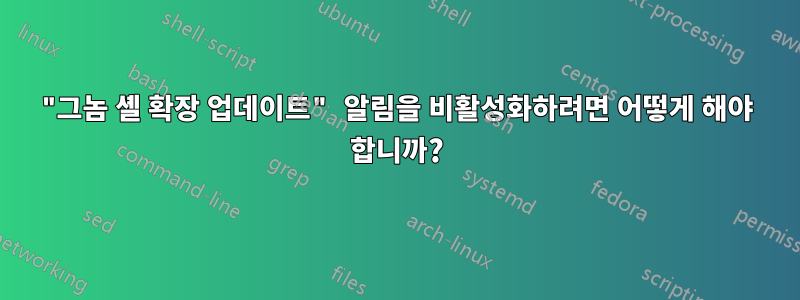 "그놈 셸 확장 업데이트" 알림을 비활성화하려면 어떻게 해야 합니까?