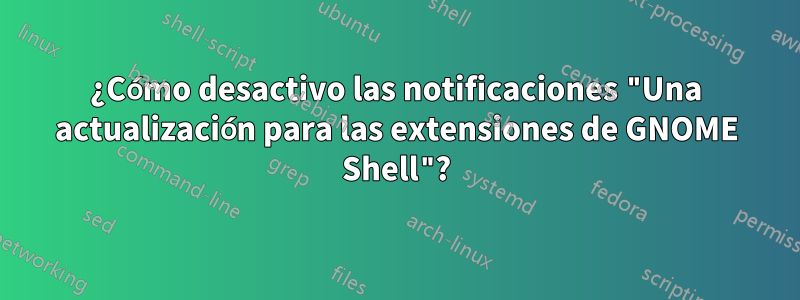 ¿Cómo desactivo las notificaciones "Una actualización para las extensiones de GNOME Shell"?